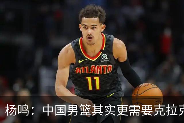 杨鸣：中国男篮其实更需要克拉克森这种小外援