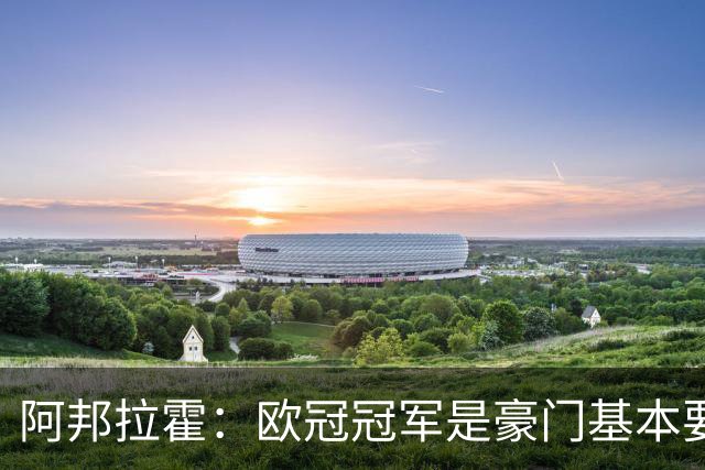 阿邦拉霍：欧冠冠军是豪门基本要素，阿森纳需要